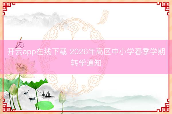开云app在线下载 2026年高区中小学春季学期转学通知