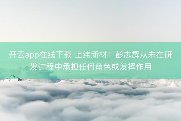 开云app在线下载 上纬新材：彭志辉从未在研发过程中承担任何角色或发挥作用
