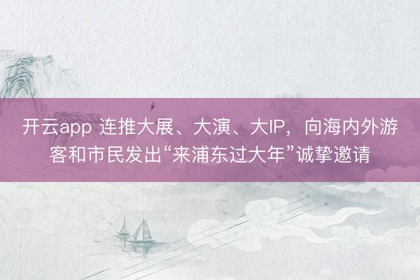 开云app 连推大展、大演、大IP,向海内外游客和市民发出“来浦东过大年”诚挚邀请