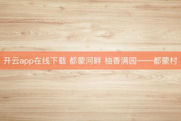 开云app在线下载 都蒙河畔 柚香满园——都蒙村