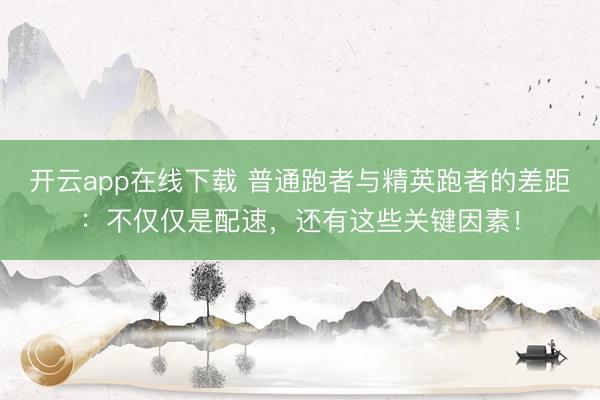 开云app在线下载 普通跑者与精英跑者的差距:不仅仅是配速,还有这些关键因素!