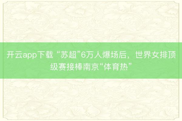 开云app下载 “苏超”6万人爆场后，世界女排顶级赛接棒南京“体育热”