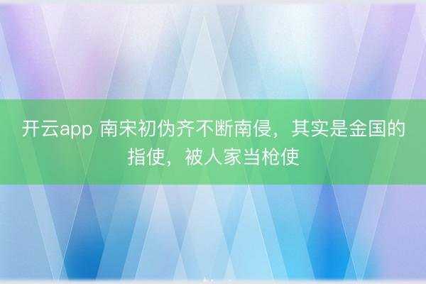 开云app 南宋初伪齐不断南侵,其实是金国的指使,被人家当枪使