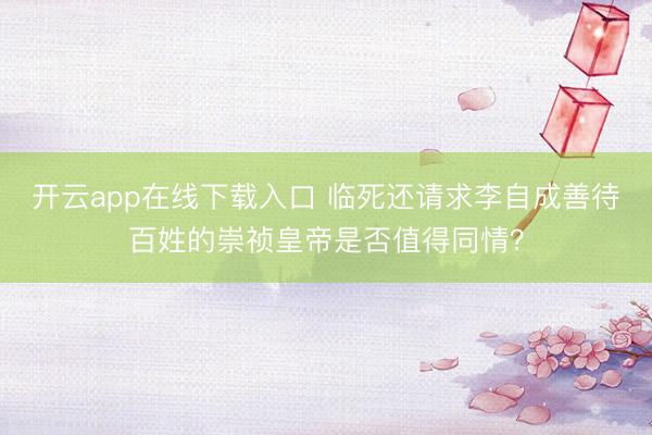 开云app在线下载入口 临死还请求李自成善待百姓的崇祯皇帝是否值得同情？