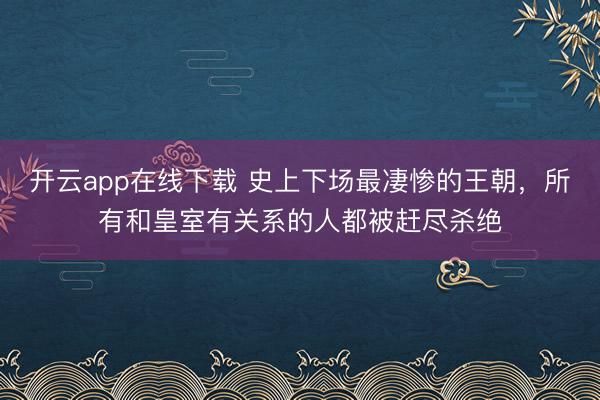 开云app在线下载 史上下场最凄惨的王朝,所有和皇室有关系的人都被赶尽杀绝