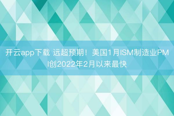 开云app下载 远超预期!美国1月ISM制造业PMI创2022年2月以来最快