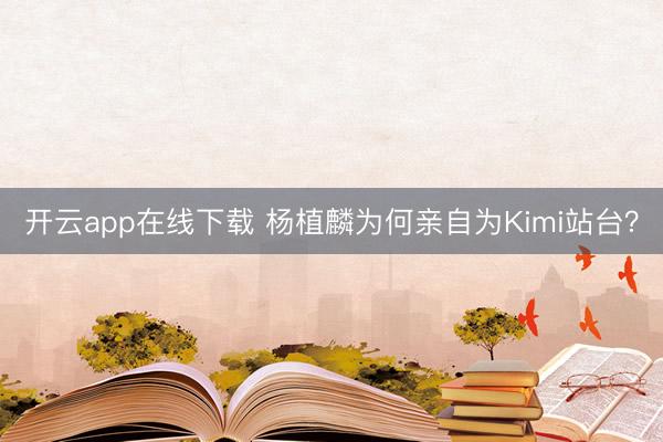 开云app在线下载 杨植麟为何亲自为Kimi站台？