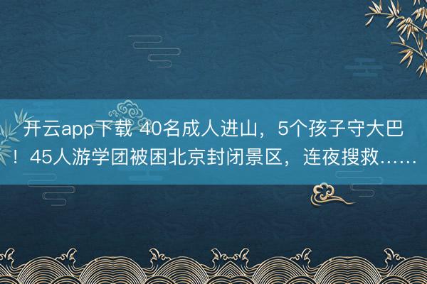 开云app下载 40名成人进山，5个孩子守大巴！45人游学团被困北京封闭景区，连夜搜救……