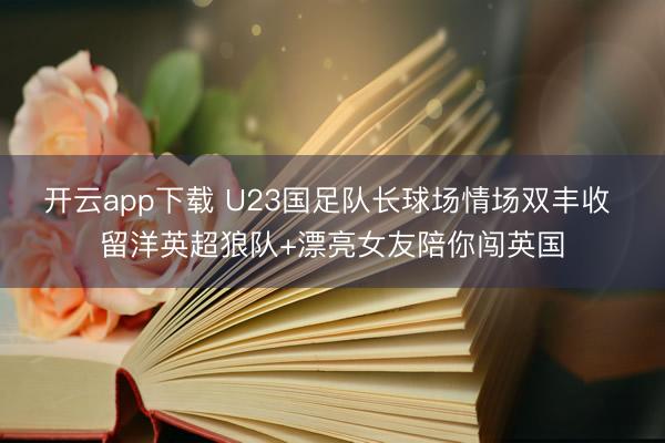 开云app下载 U23国足队长球场情场双丰收 留洋英超狼队+漂亮女友陪你闯英国