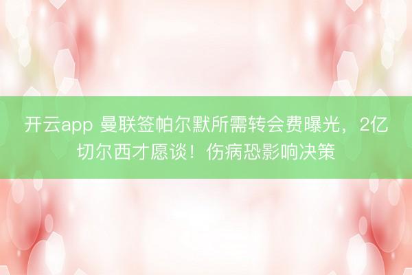 开云app 曼联签帕尔默所需转会费曝光,2亿切尔西才愿谈!伤病恐影响决策