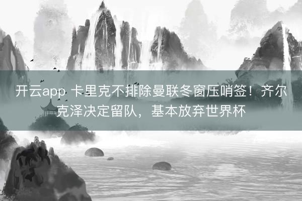 开云app 卡里克不排除曼联冬窗压哨签！齐尔克泽决定留队，基本放弃世界杯
