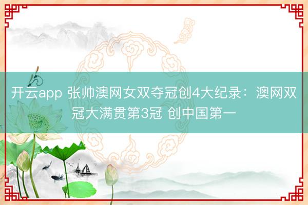 开云app 张帅澳网女双夺冠创4大纪录：澳网双冠大满贯第3冠 创中国第一