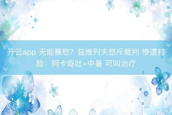 开云app 无能暴怒？兹维列夫怒斥裁判 惨遭打脸：阿卡呕吐+中暑 可叫治疗
