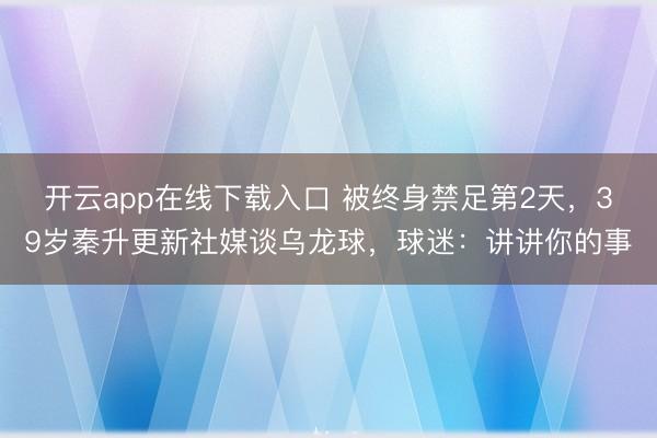 开云app在线下载入口 被终身禁足第2天，39岁秦升更新社媒谈乌龙球，球迷：讲讲你的事