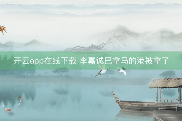 开云app在线下载 李嘉诚巴拿马的港被拿了