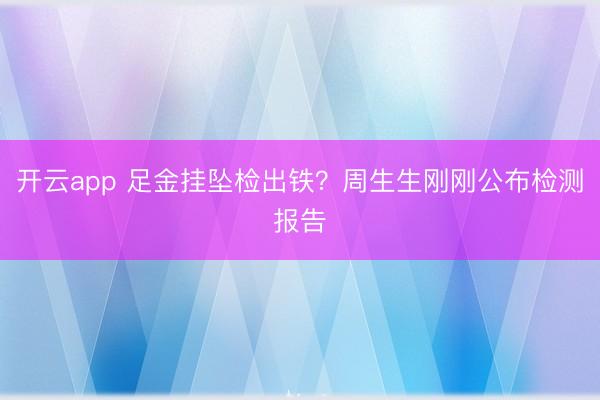 开云app 足金挂坠检出铁？周生生刚刚公布检测报告