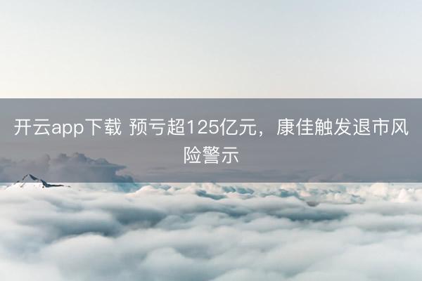 开云app下载 预亏超125亿元，康佳触发退市风险警示