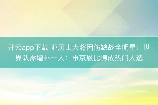 开云app下载 亚历山大将因伤缺战全明星！世界队需增补一人：申京恩比德成热门人选