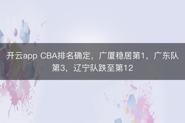 开云app CBA排名确定，广厦稳居第1，广东队第3，辽宁队跌至第12