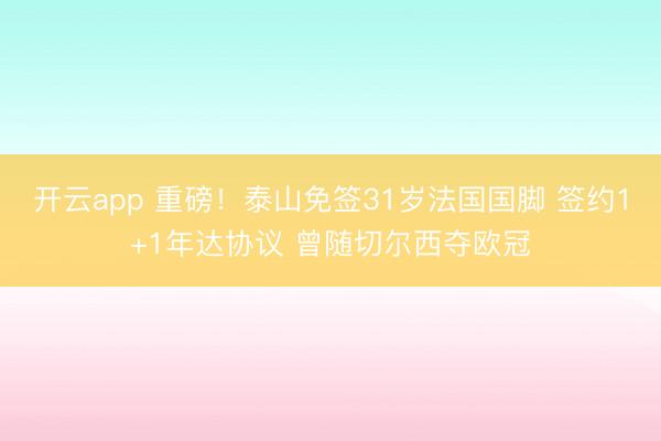 开云app 重磅!泰山免签31岁法国国脚 签约1+1年达协议 曾随切尔西夺欧冠