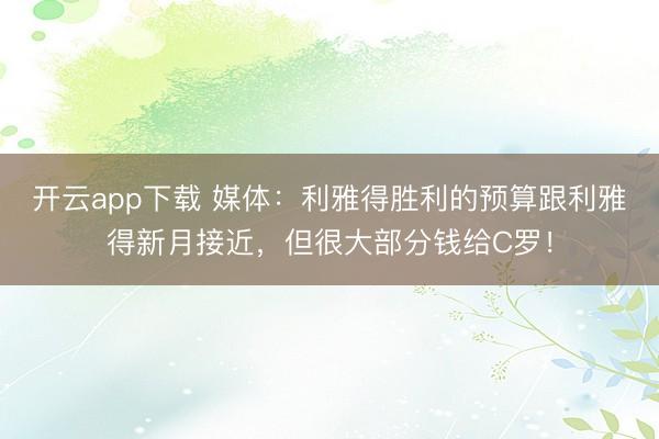 开云app下载 媒体:利雅得胜利的预算跟利雅得新月接近,但很大部分钱给C罗!