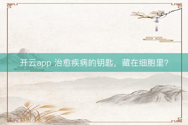 开云app 治愈疾病的钥匙，藏在细胞里？