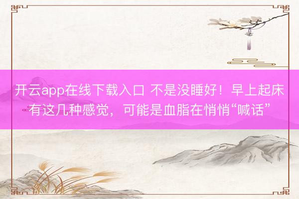 开云app在线下载入口 不是没睡好！早上起床有这几种感觉，可能是血脂在悄悄“喊话”