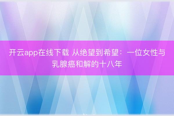 开云app在线下载 从绝望到希望:一位女性与乳腺癌和解的十八年
