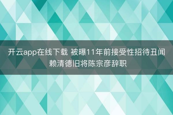 开云app在线下载 被曝11年前接受性招待丑闻 赖清德旧将陈宗彦辞职