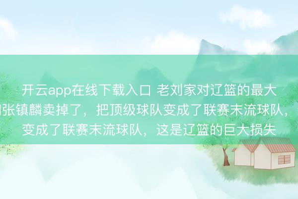 开云app在线下载入口 老刘家对辽篮的最大贡献就是把郭艾伦和张镇麟卖掉了，把顶级球队变成了联赛末流球队，这是辽篮的巨大损失