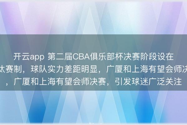 开云app 第二届CBA俱乐部杯决赛阶段设在呼和浩特，采用单败淘汰赛制，球队实力差距明显，广厦和上海有望会师决赛，引发球迷广泛关注