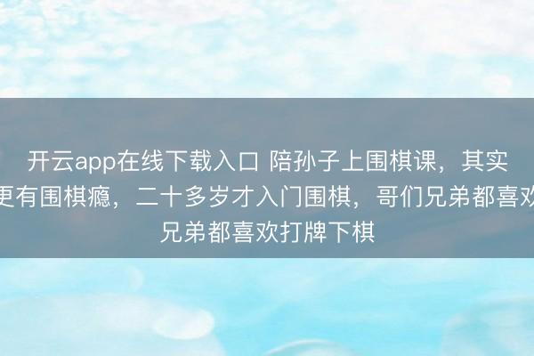 开云app在线下载入口 陪孙子上围棋课,其实我比孙子更有围棋瘾,二十多岁才入门围棋,哥们兄弟都喜欢打牌下棋