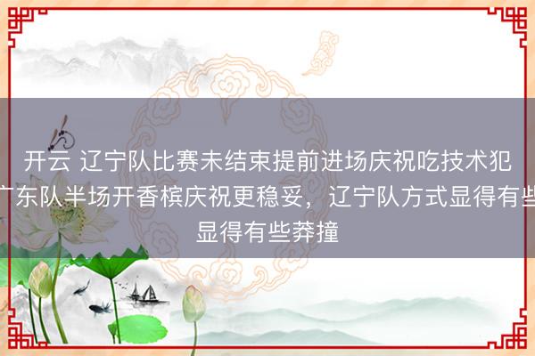 开云 辽宁队比赛未结束提前进场庆祝吃技术犯规,广东队半场开香槟庆祝更稳妥,辽宁队方式显得有些莽撞