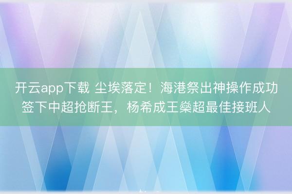 开云app下载 尘埃落定！海港祭出神操作成功签下中超抢断王，杨希成王燊超最佳接班人