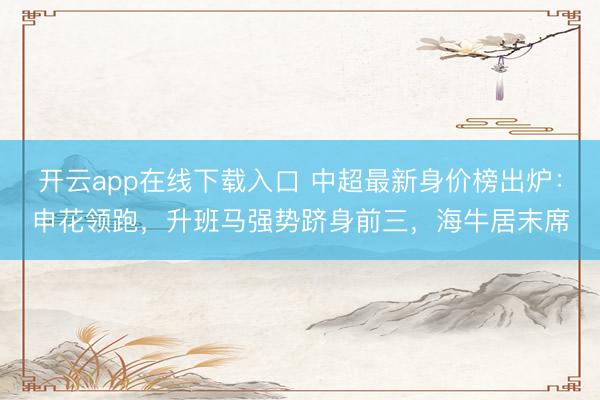 开云app在线下载入口 中超最新身价榜出炉：申花领跑，升班马强势跻身前三，海牛居末席
