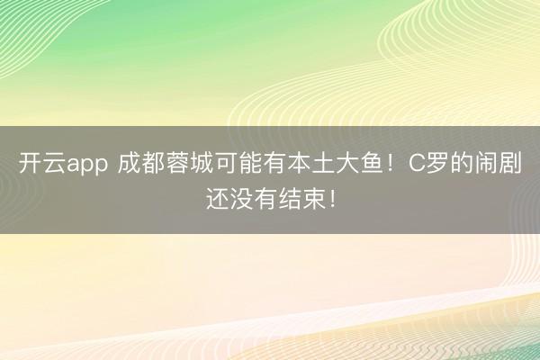 开云app 成都蓉城可能有本土大鱼！C罗的闹剧还没有结束！