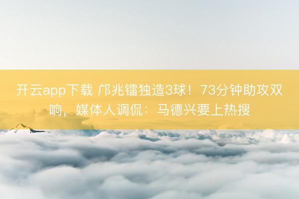 开云app下载 邝兆镭独造3球!73分钟助攻双响,媒体人调侃:马德兴要上热搜