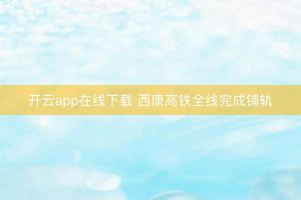 开云app在线下载 西康高铁全线完成铺轨