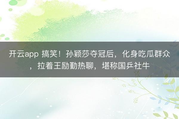 开云app 搞笑！孙颖莎夺冠后，化身吃瓜群众，拉着王励勤热聊，堪称国乒社牛