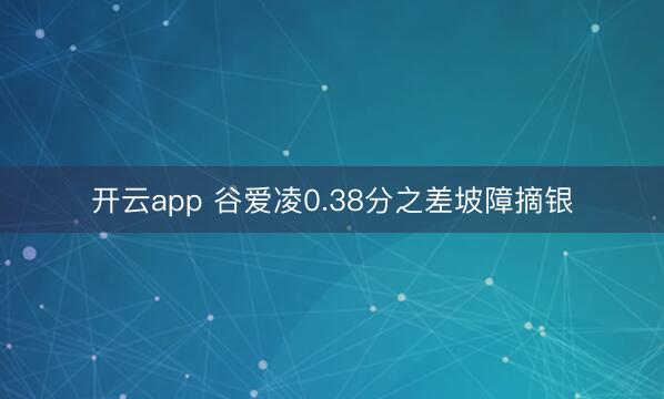 开云app 谷爱凌0.38分之差坡障摘银