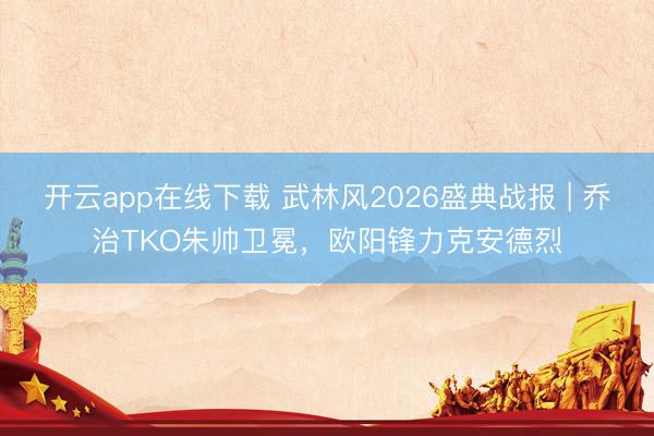 开云app在线下载 武林风2026盛典战报 | 乔治TKO朱帅卫冕,欧阳锋力克安德烈
