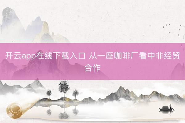开云app在线下载入口 从一座咖啡厂看中非经贸合作