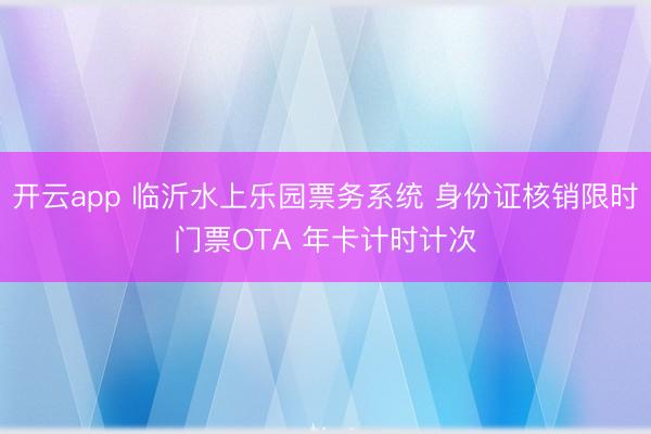 开云app 临沂水上乐园票务系统 身份证核销限时门票OTA 年卡计时计次