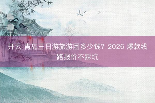 开云 青岛三日游旅游团多少钱？2026 爆款线路报价不踩坑