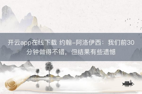 开云app在线下载 约翰-阿洛伊西：我们前30分钟做得不错，但结果有些遗憾