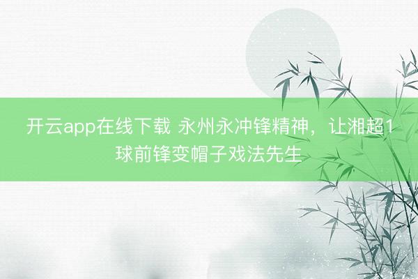 开云app在线下载 永州永冲锋精神，让湘超1球前锋变帽子戏法先生