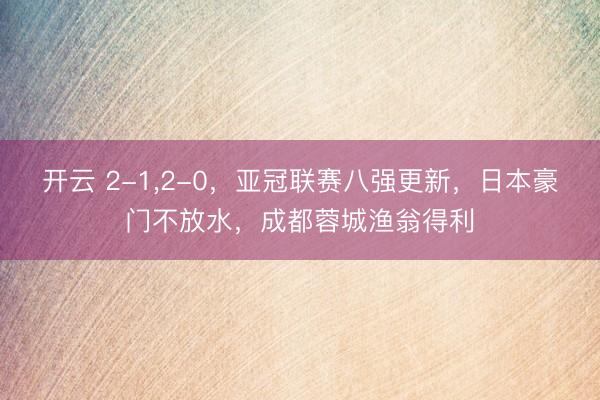 开云 2-1，2-0，亚冠联赛八强更新，日本豪门不放水，成都蓉城渔翁得利