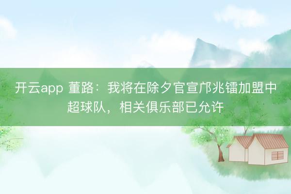 开云app 董路：我将在除夕官宣邝兆镭加盟中超球队，相关俱乐部已允许