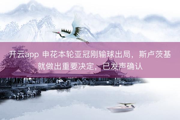 开云app 申花本轮亚冠刚输球出局，斯卢茨基就做出重要决定，已发声确认