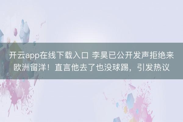开云app在线下载入口 李昊已公开发声拒绝来欧洲留洋！直言他去了也没球踢，引发热议